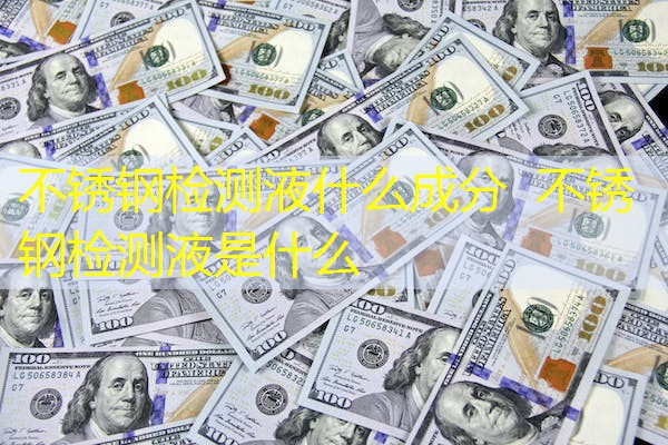 不锈钢检测液什么成分 不锈钢检测液是什么 不锈钢检测液什么成分 不锈钢检测液是什么