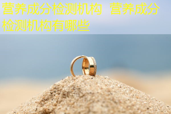 营养成分检测机构 营养成分检测机构有哪些 营养成分检测机构 营养成分检测机构有哪些