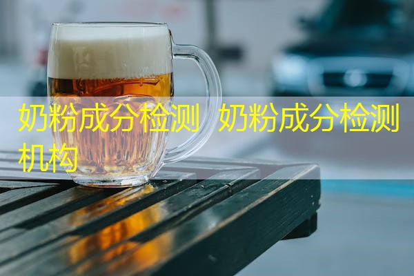 奶粉成分检测 奶粉成分检测机构 奶粉成分检测 奶粉成分检测机构