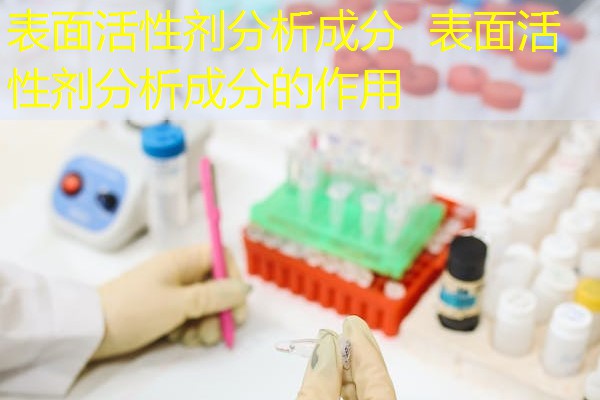 表面活性剂分析成分 表面活性剂分析成分的作用 表面活性剂分析成分 表面活性剂分析成分的作用