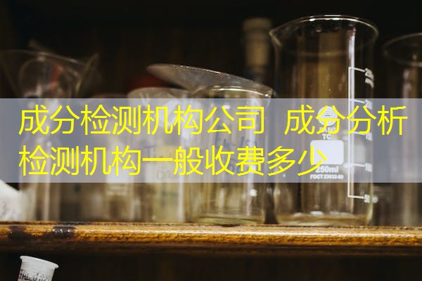 成分检测机构公司 成分分析检测机构一般收费多少 成分检测机构公司 成分分析检测机构一般收费多少