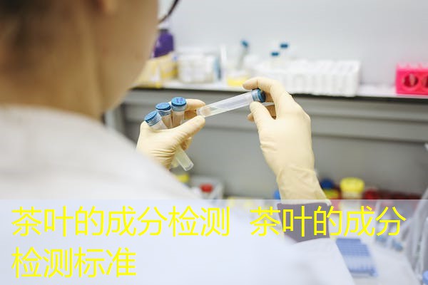 茶叶的成分检测 茶叶的成分检测标准 茶叶的成分检测 茶叶的成分检测标准