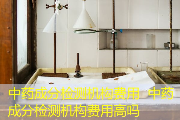 中药成分检测机构费用 中药成分检测机构费用高吗 中药成分检测机构费用 中药成分检测机构费用高吗