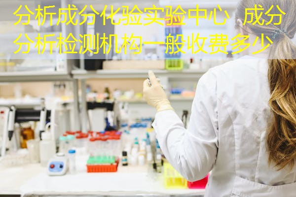 分析成分化验实验中心 成分分析检测机构一般收费多少 分析成分化验实验中心 成分分析检测机构一般收费多少