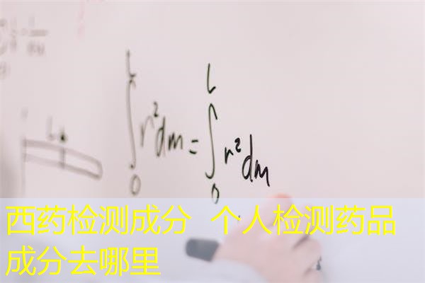 西药检测成分 个人检测药品成分去哪里 西药检测成分 个人检测药品成分去哪里