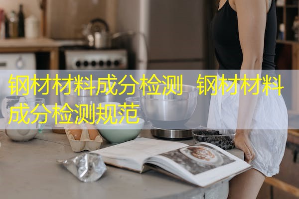 钢材材料成分检测 钢材材料成分检测规范 钢材材料成分检测 钢材材料成分检测规范