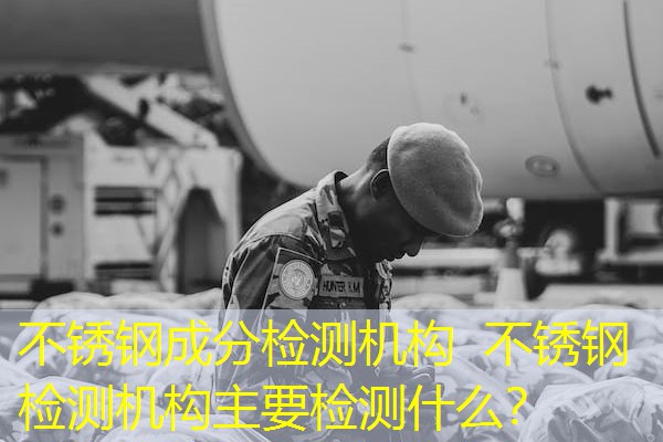 不锈钢成分检测机构 不锈钢检测机构主要检测什么? 不锈钢成分检测机构 不锈钢检测机构主要检测什么?