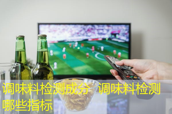 调味料检测成分 调味料检测哪些指标 调味料检测成分 调味料检测哪些指标