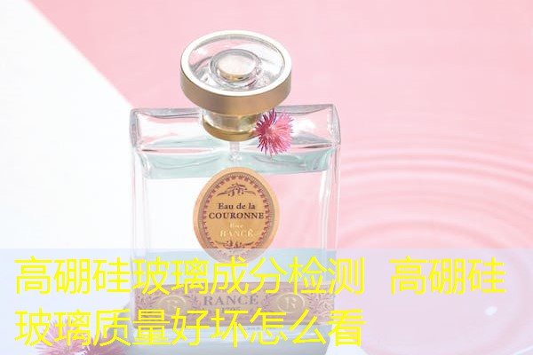高硼硅玻璃成分检测 高硼硅玻璃质量好坏怎么看 高硼硅玻璃成分检测 高硼硅玻璃质量好坏怎么看