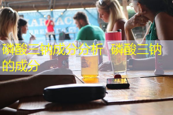 磷酸三钠成分分析 磷酸三钠的成分 磷酸三钠成分分析 磷酸三钠的成分
