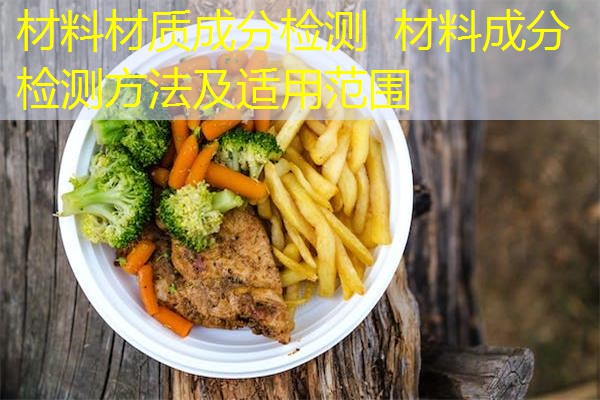 材料材质成分检测 材料成分检测方法及适用范围 材料材质成分检测 材料成分检测方法及适用范围