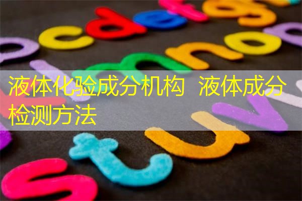 液体化验成分机构 液体成分检测方法 液体化验成分机构 液体成分检测方法