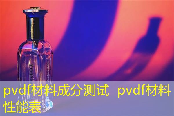 pvdf材料成分测试 pvdf材料性能表 pvdf材料成分测试 pvdf材料性能表