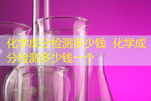 化学成分检测多少钱 化学成分检测多少钱一个 化学成分检测多少钱 化学成分检测多少钱一个
