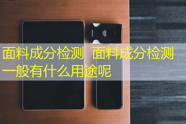 面料成分检测  面料成分检测一般有什么用途呢