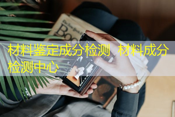 材料鉴定成分检测 材料成分检测中心 材料鉴定成分检测 材料成分检测中心