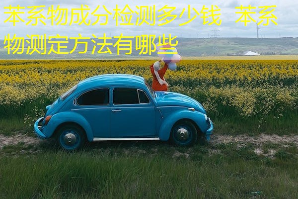 苯系物成分检测多少钱 苯系物测定方法有哪些 苯系物成分检测多少钱 苯系物测定方法有哪些