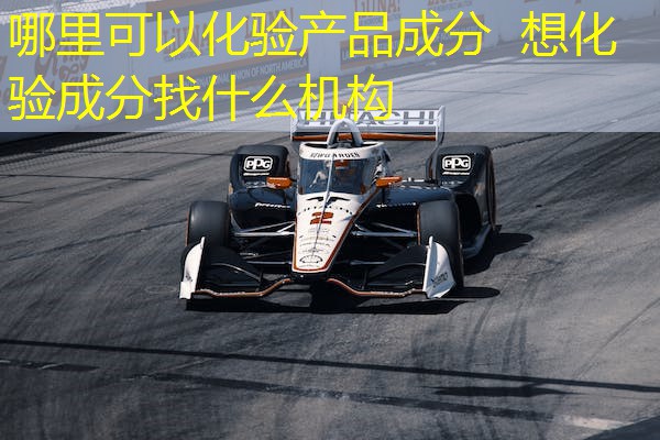 哪里可以化验产品成分 想化验成分找什么机构 哪里可以化验产品成分 想化验成分找什么机构
