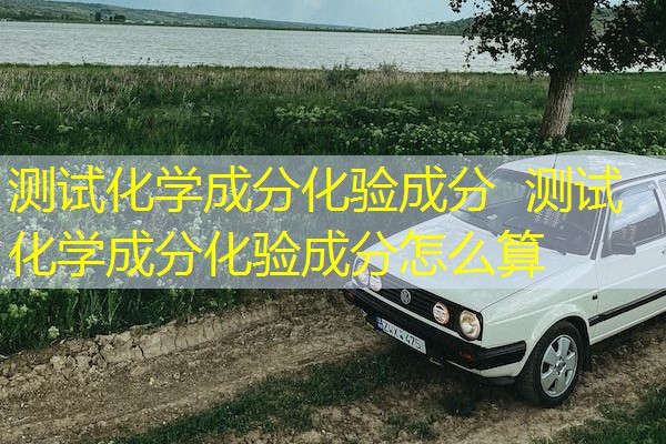 测试化学成分化验成分  测试化学成分化验成分怎么算