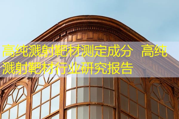 高纯溅射靶材测定成分 高纯溅射靶材行业研究报告 高纯溅射靶材测定成分 高纯溅射靶材行业研究报告