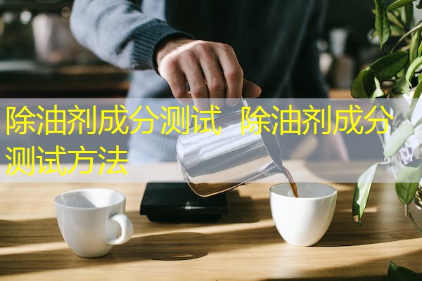除油剂成分测试 除油剂成分测试方法 除油剂成分测试 除油剂成分测试方法