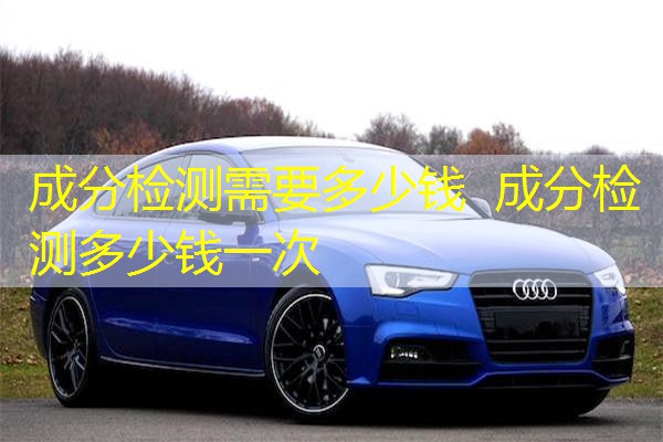 成分检测需要多少钱 成分检测多少钱一次 成分检测需要多少钱 成分检测多少钱一次