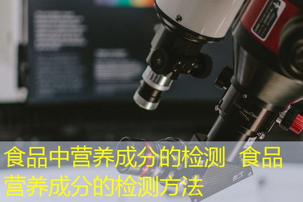 食品中营养成分的检测 食品营养成分的检测方法 食品中营养成分的检测 食品营养成分的检测方法
