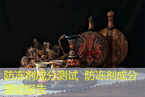 防冻剂成分测试 防冻剂成分测试报告 防冻剂成分测试 防冻剂成分测试报告