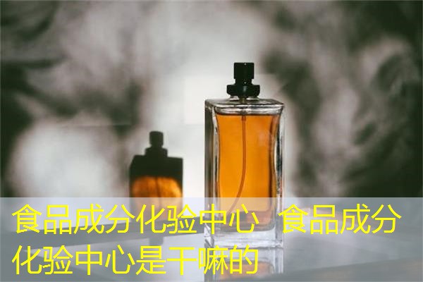 食品成分化验中心  食品成分化验中心是干嘛的