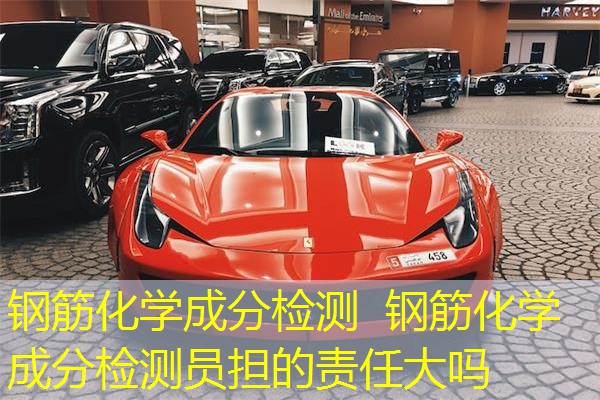 钢筋化学成分检测 钢筋化学成分检测员担的责任大吗 钢筋化学成分检测 钢筋化学成分检测员担的责任大吗