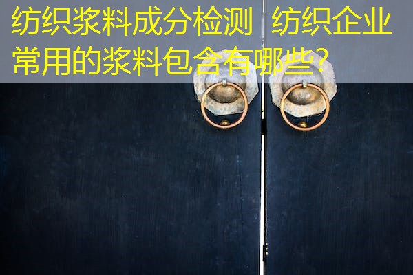 纺织浆料成分检测 纺织企业常用的浆料包含有哪些? 纺织浆料成分检测 纺织企业常用的浆料包含有哪些?
