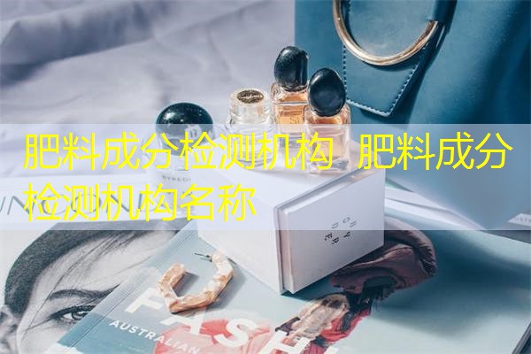 肥料成分检测机构 肥料成分检测机构名称 肥料成分检测机构 肥料成分检测机构名称