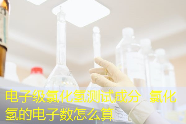 电子级氯化氢测试成分 氯化氢的电子数怎么算 电子级氯化氢测试成分 氯化氢的电子数怎么算