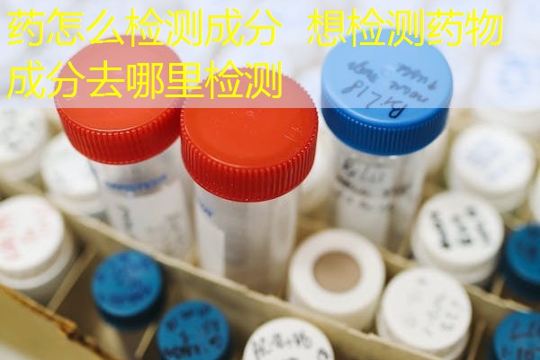 药怎么检测成分 想检测药物成分去哪里检测 药怎么检测成分 想检测药物成分去哪里检测