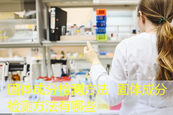 固体成分检测方法 固体成分检测方法有哪些 固体成分检测方法 固体成分检测方法有哪些