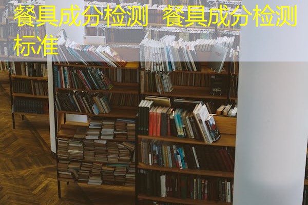 餐具成分检测 餐具成分检测标准 餐具成分检测 餐具成分检测标准