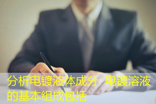 分析电镀液体成分  电镀溶液的基本组成包括