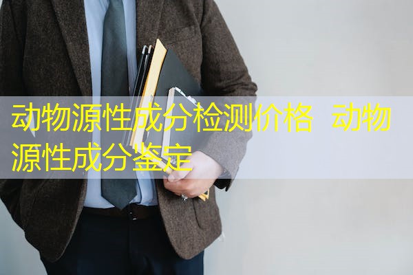 动物源性成分检测价格 动物源性成分鉴定 动物源性成分检测价格 动物源性成分鉴定