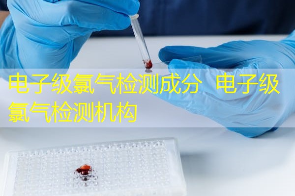 电子级氯气检测成分  电子级氯气检测机构