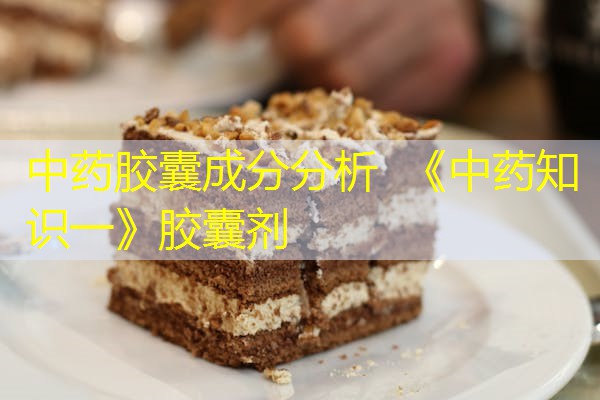 中药胶囊成分分析 《中药知识一》胶囊剂 中药胶囊成分分析 《中药知识一》胶囊剂
