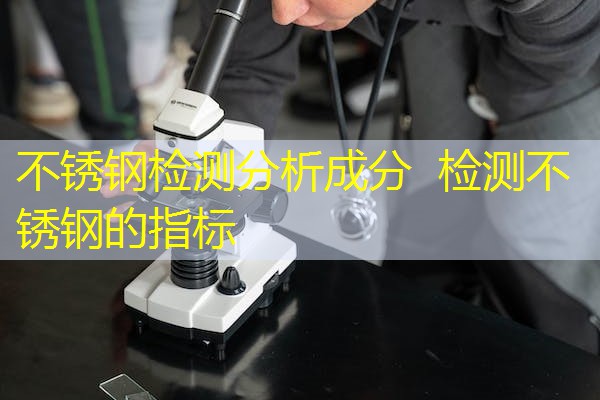 不锈钢检测分析成分 检测不锈钢的指标 不锈钢检测分析成分 检测不锈钢的指标