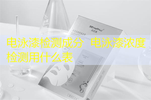 电泳漆检测成分 电泳漆浓度检测用什么表 电泳漆检测成分 电泳漆浓度检测用什么表