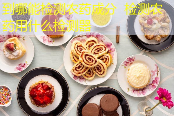 到哪能检测农药成分 检测农药用什么检测器 到哪能检测农药成分 检测农药用什么检测器