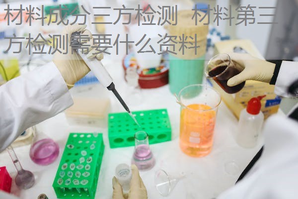 材料成分三方检测 材料第三方检测需要什么资料 材料成分三方检测 材料第三方检测需要什么资料