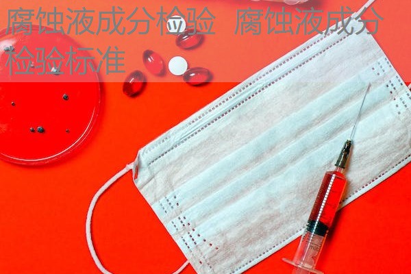 腐蚀液成分检验 腐蚀液成分检验标准 腐蚀液成分检验 腐蚀液成分检验标准