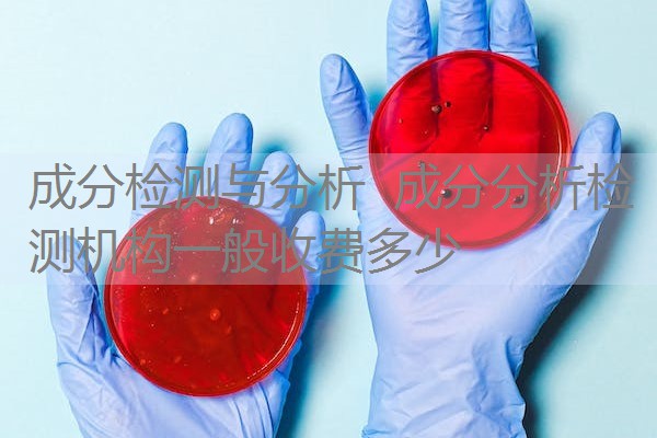 成分检测与分析 成分分析检测机构一般收费多少 成分检测与分析 成分分析检测机构一般收费多少