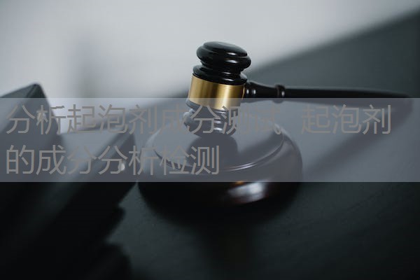 分析起泡剂成分测试 起泡剂的成分分析检测 分析起泡剂成分测试 起泡剂的成分分析检测