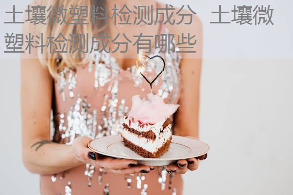 土壤微塑料检测成分 土壤微塑料检测成分有哪些 土壤微塑料检测成分 土壤微塑料检测成分有哪些