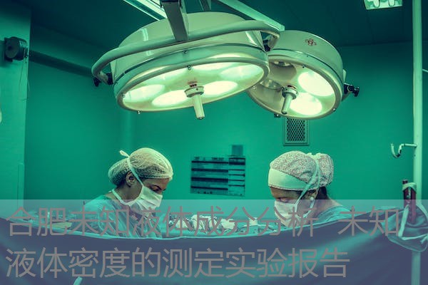 合肥未知液体成分分析 未知液体密度的测定实验报告 合肥未知液体成分分析 未知液体密度的测定实验报告