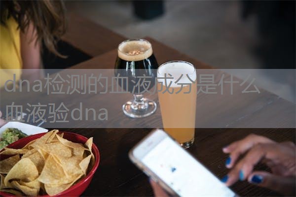 dna检测的血液成分是什么 血液验dna dna检测的血液成分是什么 血液验dna